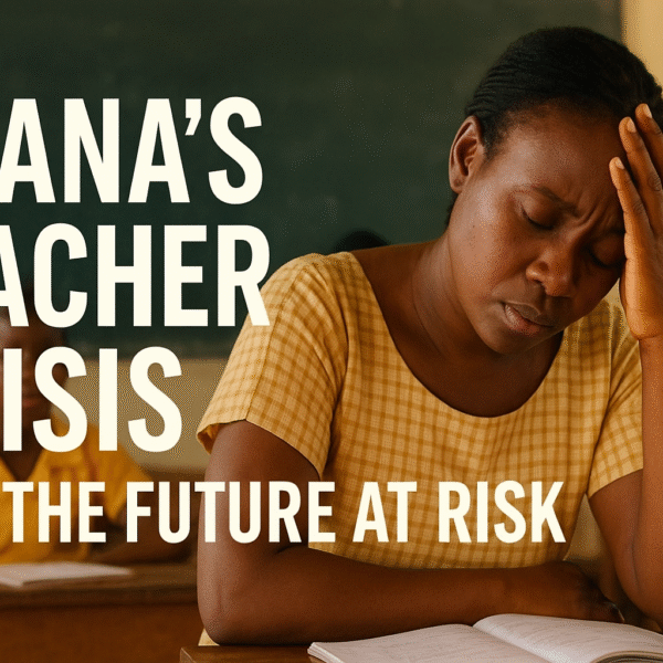 Ghana’s Teacher Crisis and the Future at Risk